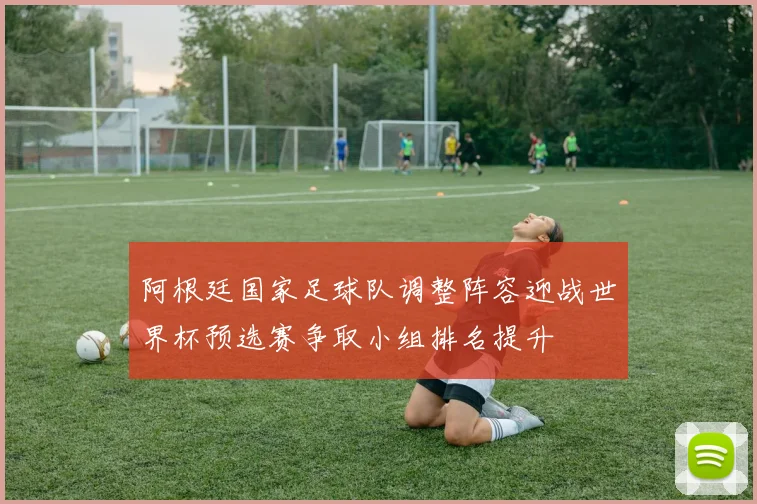 阿根廷国家足球队调整阵容迎战世界杯预选赛争取小组排名提升
