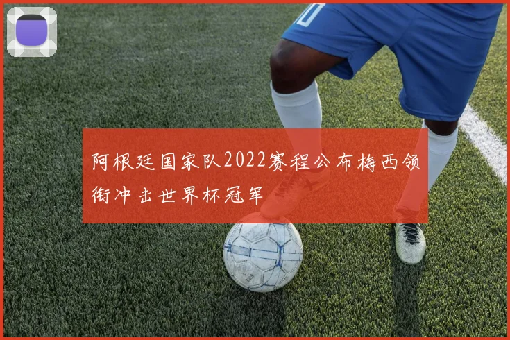 阿根廷国家队2022赛程公布梅西领衔冲击世界杯冠军