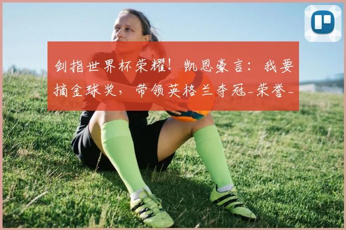 剑指世界杯荣耀！凯恩豪言：我要摘金球奖，带领英格兰夺冠_荣誉_进球_本赛季