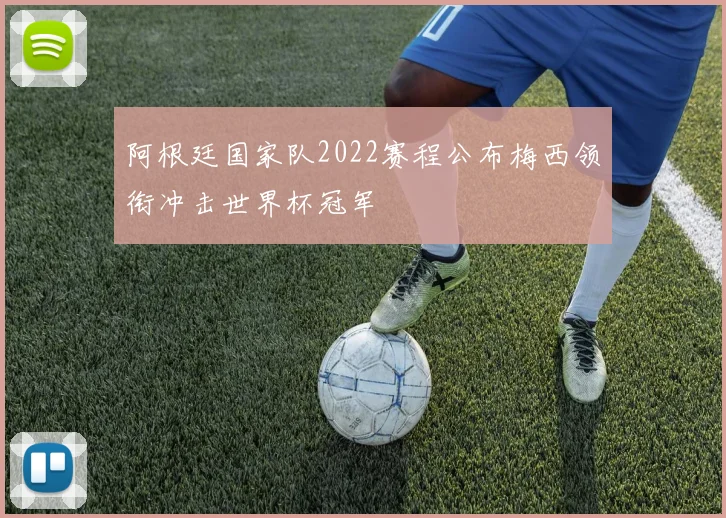 阿根廷国家队2022赛程公布梅西领衔冲击世界杯冠军
