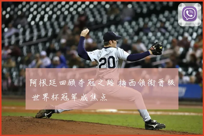 阿根廷回顾夺冠之路 梅西领衔晋级 世界杯冠军成焦点