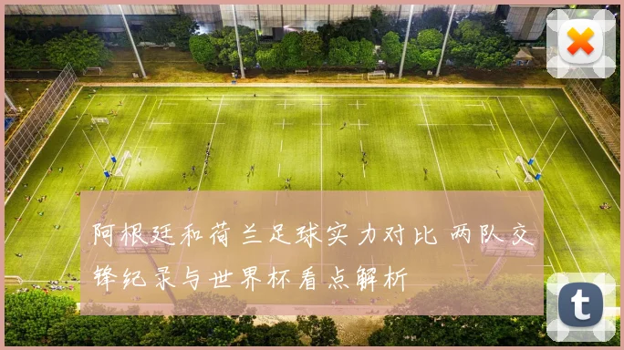 阿根廷和荷兰足球实力对比 两队交锋纪录与世界杯看点解析