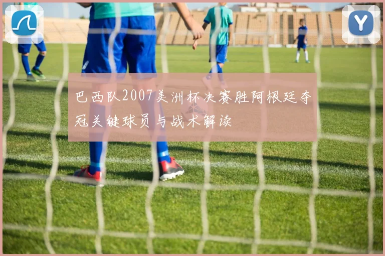 巴西队2007美洲杯决赛胜阿根廷夺冠关键球员与战术解读