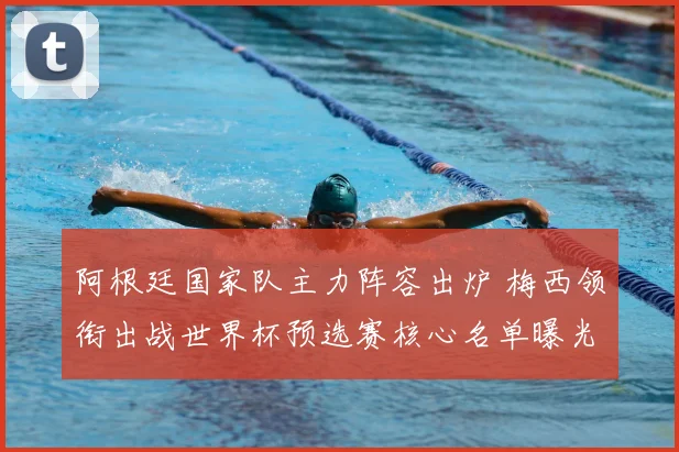 阿根廷国家队主力阵容出炉 梅西领衔出战世界杯预选赛核心名单曝光