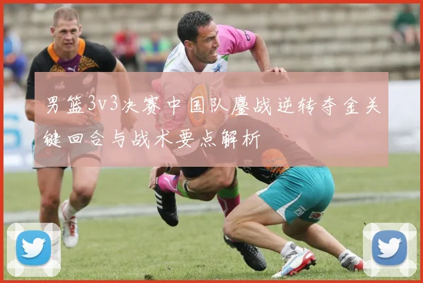 男篮3v3决赛中国队鏖战逆转夺金关键回合与战术要点解析