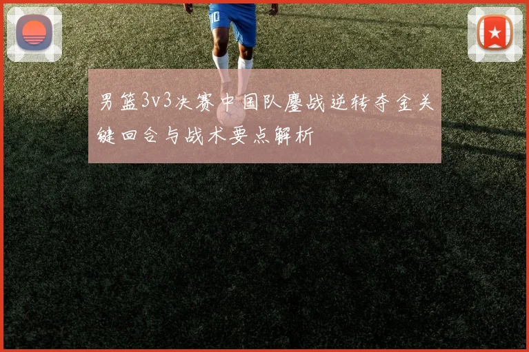 男篮3v3决赛中国队鏖战逆转夺金关键回合与战术要点解析