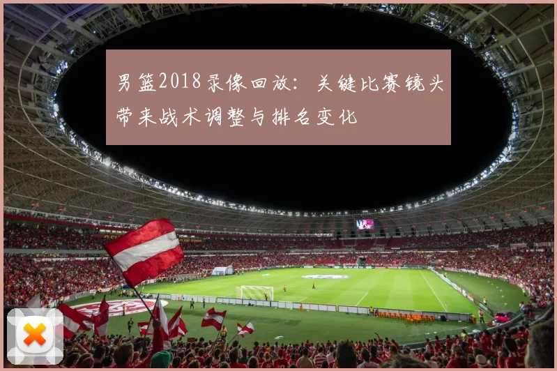 男篮2018录像回放：关键比赛镜头带来战术调整与排名变化