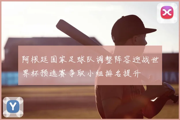 阿根廷国家足球队调整阵容迎战世界杯预选赛争取小组排名提升
