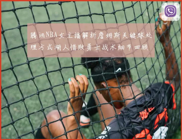 腾讯NBA女主播解析詹姆斯关键球处理方式湖人惜败勇士战术细节回顾