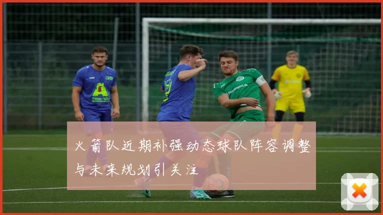 火箭队近期补强动态球队阵容调整与未来规划引关注