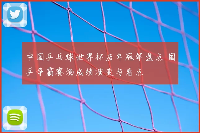 中国乒乓球世界杯历年冠军盘点 国乒争霸赛场成绩演变与看点