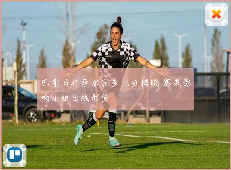 巴拿马对萨尔瓦多比分揭晓 赛果影响小组出线形势