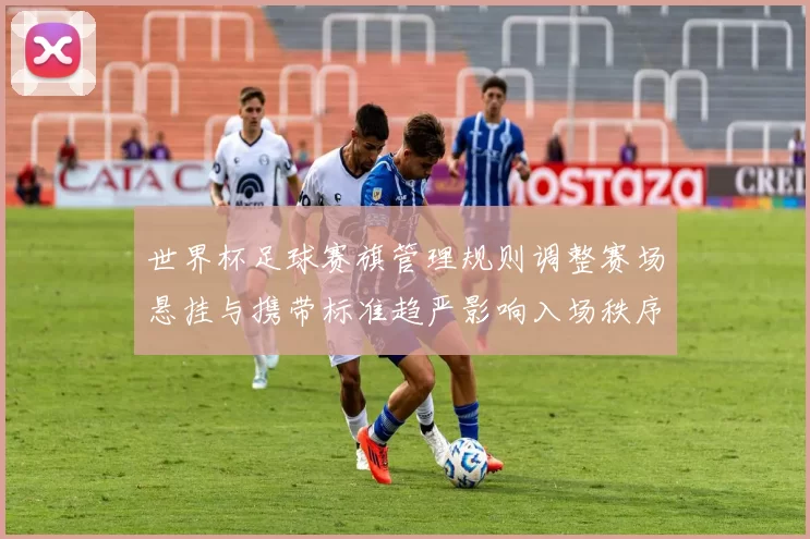 世界杯足球赛旗管理规则调整赛场悬挂与携带标准趋严影响入场秩序