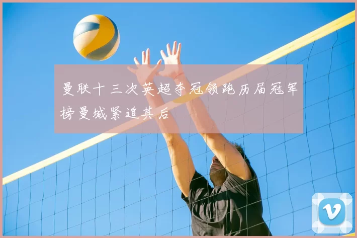 曼联十三次英超夺冠领跑历届冠军榜曼城紧追其后