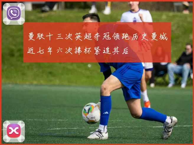 曼联十三次英超夺冠领跑历史曼城近七年六次捧杯紧追其后