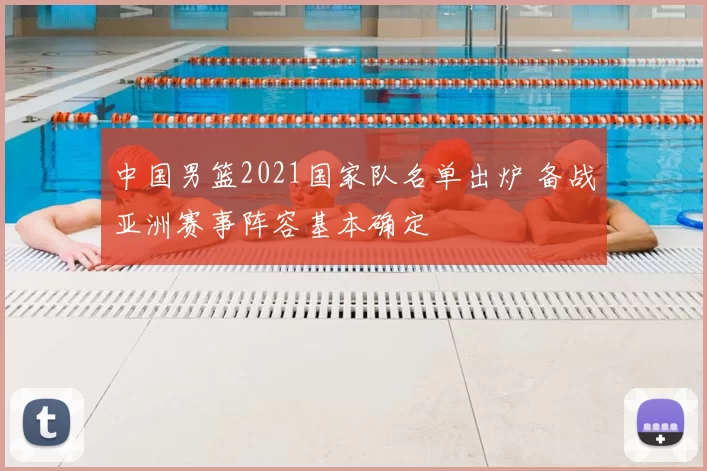 中国男篮2021国家队名单出炉 备战亚洲赛事阵容基本确定