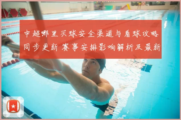 中超哪里买球安全渠道与看球攻略同步更新 赛事安排影响解析及最新观赛要点