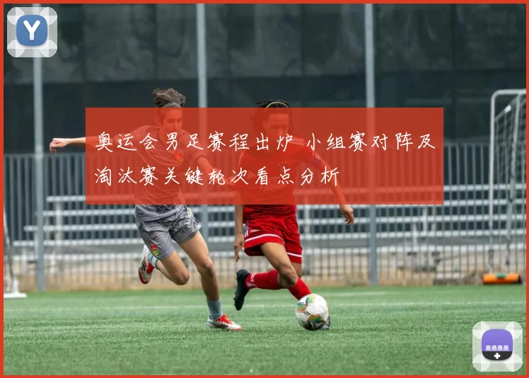 奥运会男足赛程出炉 小组赛对阵及淘汰赛关键轮次看点分析