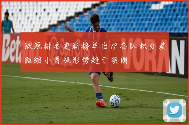 欧冠排名更新榜单出炉各队积分差距缩小晋级形势趋于明朗