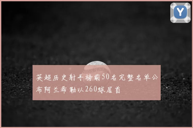 英超历史射手榜前50名完整名单公布阿兰希勒以260球居首