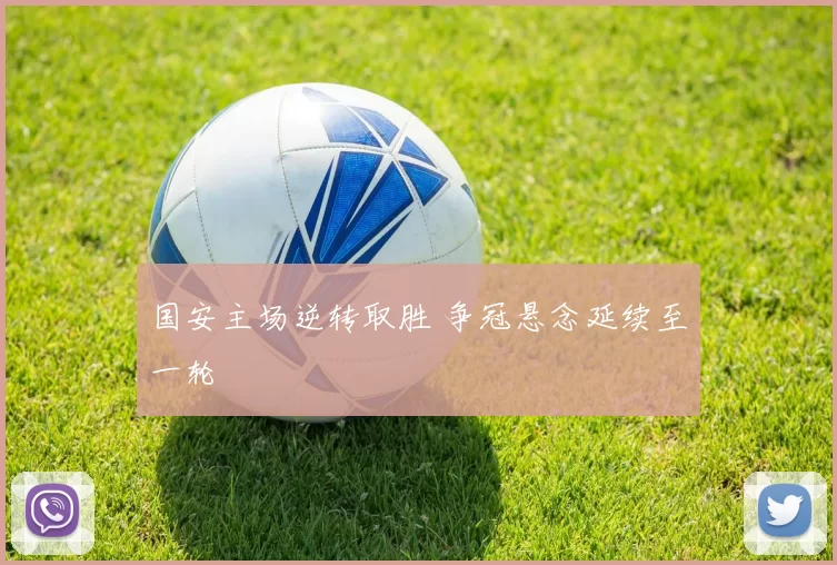 国安主场逆转取胜 争冠悬念延续至一轮