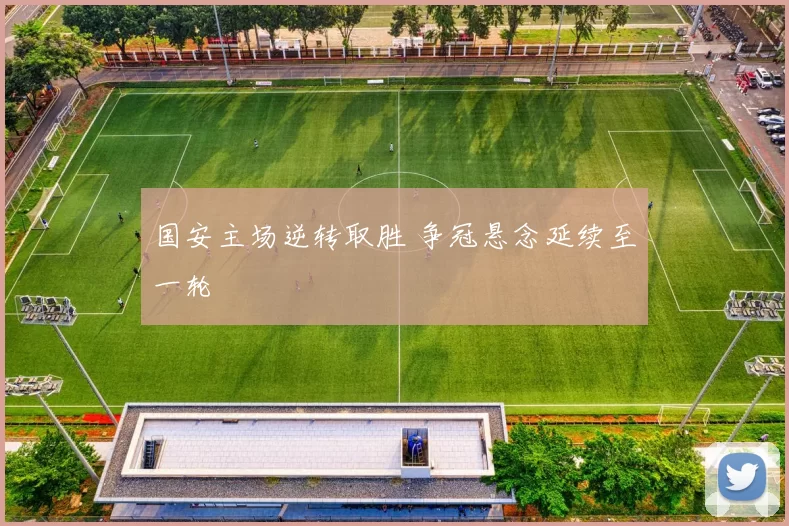 国安主场逆转取胜 争冠悬念延续至一轮