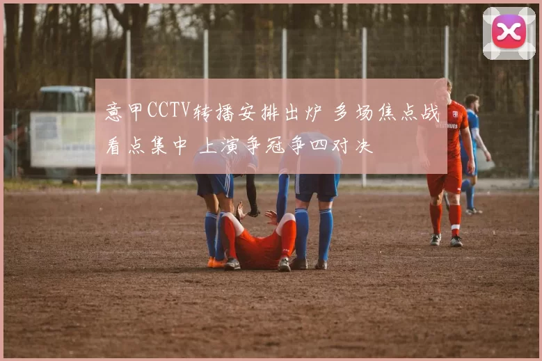 意甲CCTV转播安排出炉 多场焦点战看点集中 上演争冠争四对决