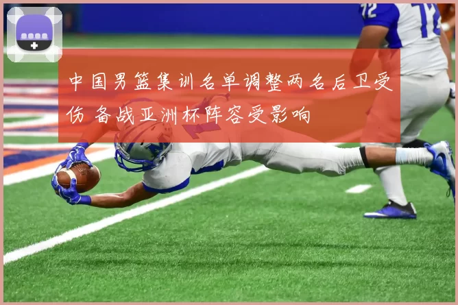 中国男篮集训名单调整两名后卫受伤 备战亚洲杯阵容受影响