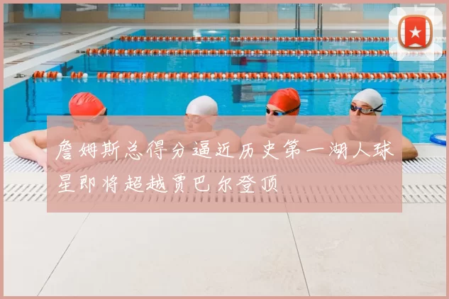 詹姆斯总得分逼近历史第一湖人球星即将超越贾巴尔登顶