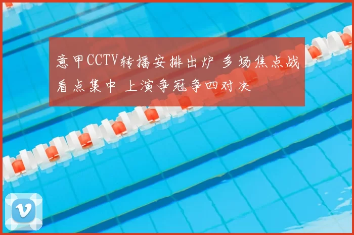 意甲CCTV转播安排出炉 多场焦点战看点集中 上演争冠争四对决