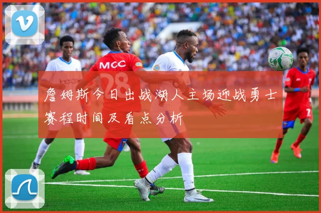 詹姆斯今日出战湖人主场迎战勇士赛程时间及看点分析