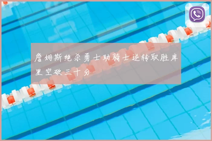 詹姆斯绝杀勇士助骑士逆转取胜库里空砍三十分