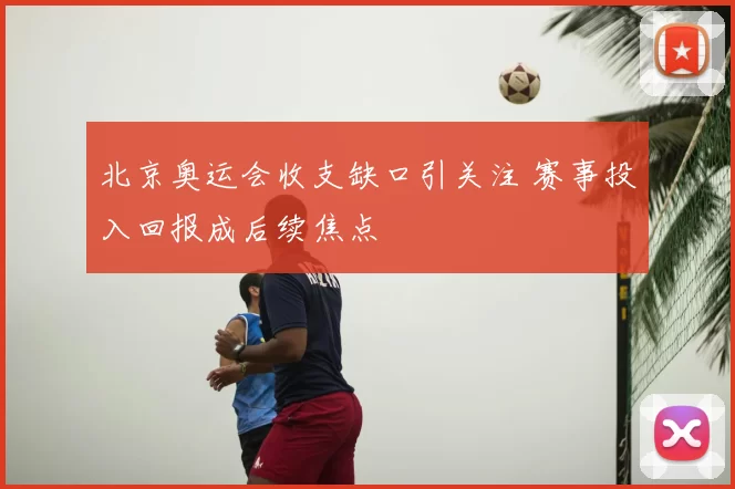 北京奥运会收支缺口引关注 赛事投入回报成后续焦点