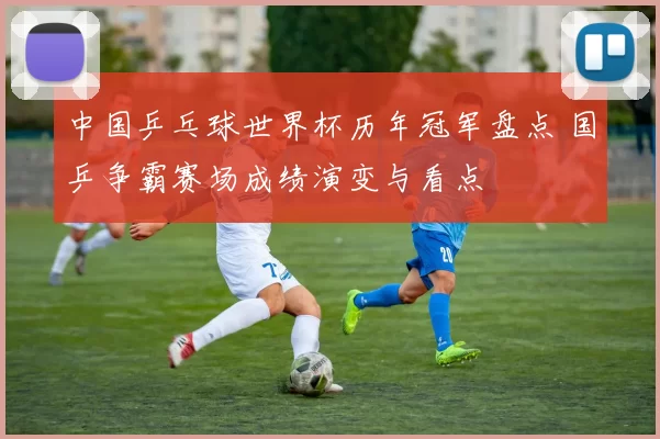 中国乒乓球世界杯历年冠军盘点 国乒争霸赛场成绩演变与看点