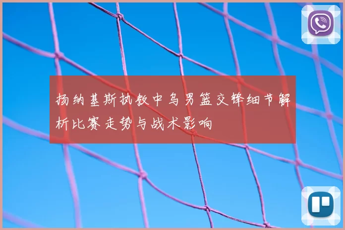 扬纳基斯执教中乌男篮交锋细节解析比赛走势与战术影响