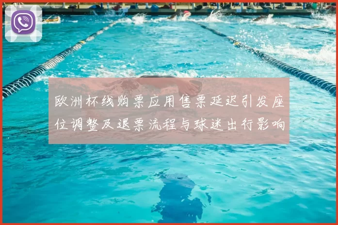 欧洲杯线购票应用售票延迟引发座位调整及退票流程与球迷出行影响