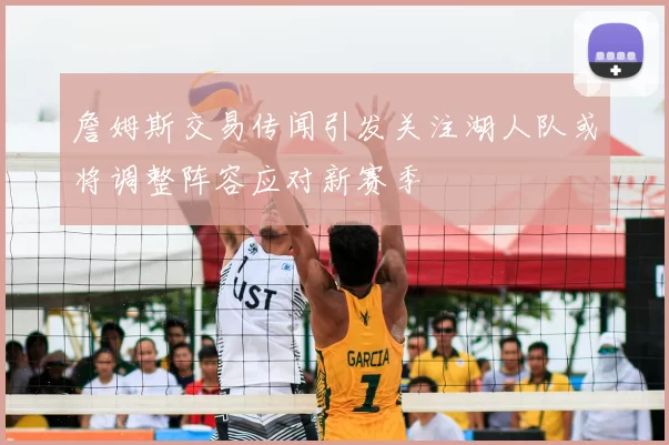 詹姆斯交易传闻引发关注湖人队或将调整阵容应对新赛季