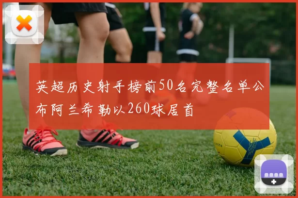 英超历史射手榜前50名完整名单公布阿兰希勒以260球居首