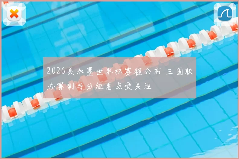 2026美加墨世界杯赛程公布 三国联办赛制与分组看点受关注
