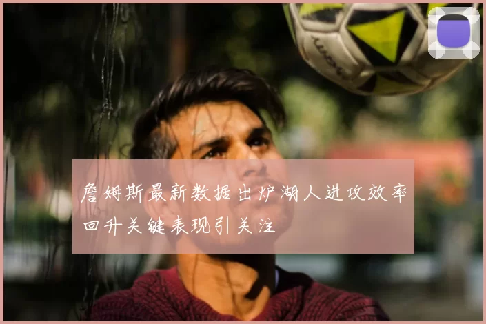 詹姆斯最新数据出炉湖人进攻效率回升关键表现引关注