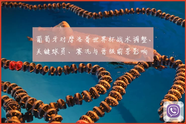 葡萄牙对摩洛哥世界杯战术调整、关键球员、赛况与晋级前景影响