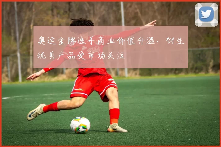 奥运金牌选手商业价值升温，衍生玩具产品受市场关注