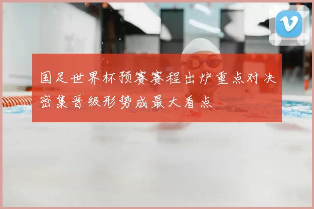 国足世界杯预赛赛程出炉重点对决密集晋级形势成最大看点