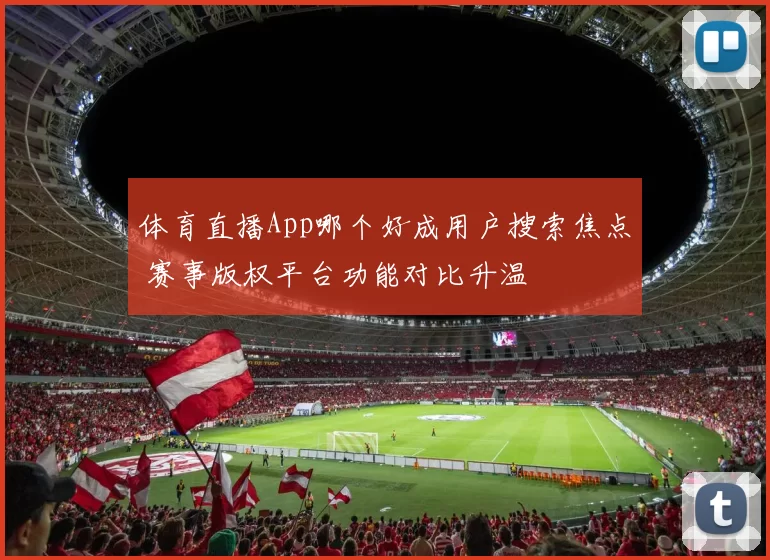 体育直播App哪个好成用户搜索焦点 赛事版权平台功能对比升温
