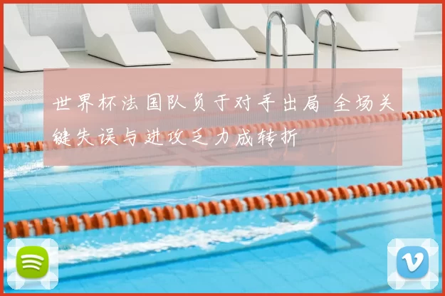 世界杯法国队负于对手出局 全场关键失误与进攻乏力成转折