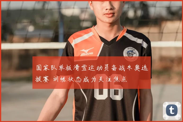 国家队单板滑雪运动员备战冬奥选拔赛 训练状态成为关注焦点