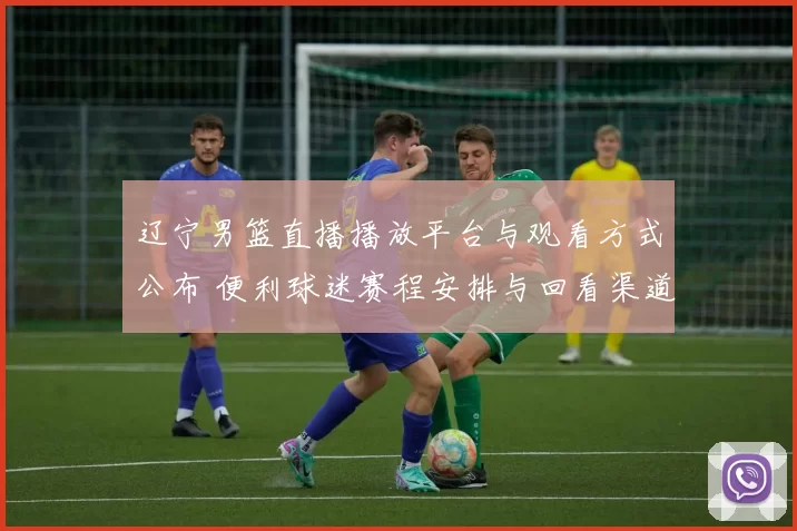 辽宁男篮直播播放平台与观看方式公布 便利球迷赛程安排与回看渠道