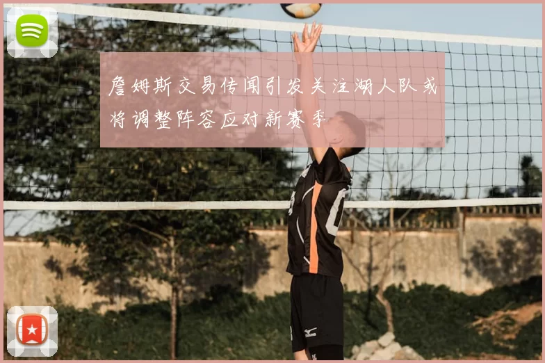 詹姆斯交易传闻引发关注湖人队或将调整阵容应对新赛季