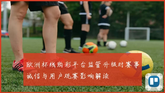 欧洲杯线购彩平台监管升级对赛事诚信与用户观赛影响解读