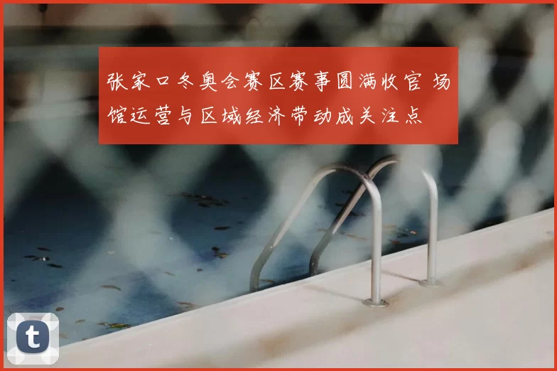 张家口冬奥会赛区赛事圆满收官 场馆运营与区域经济带动成关注点